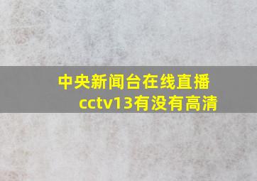 中央新闻台在线直播 cctv13有没有高清